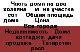 Часть дома(на два хозяина)70 м² на участке 6 сот. › Общая площадь дома ­ 70 › Цена ­ 2 150 000 - Все города Недвижимость » Дома, коттеджи, дачи продажа   . Татарстан респ.